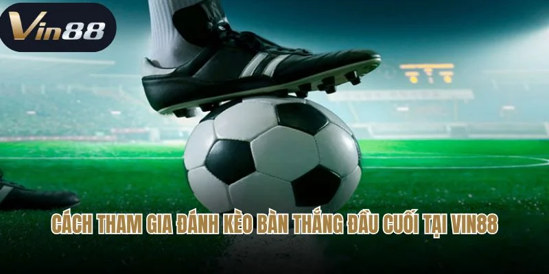 Hướng dẫn tham gia đánh kèo bàn thắng đầu cuối tại Vin88