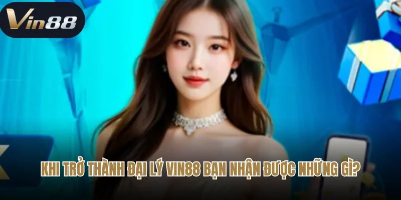 Khi trở thành đại lý Vin88 Bạn nhận được những gì? 