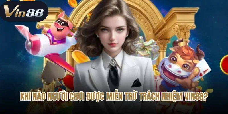 Khi nào người chơi được miễn trừ trách nhiệm Vin88?